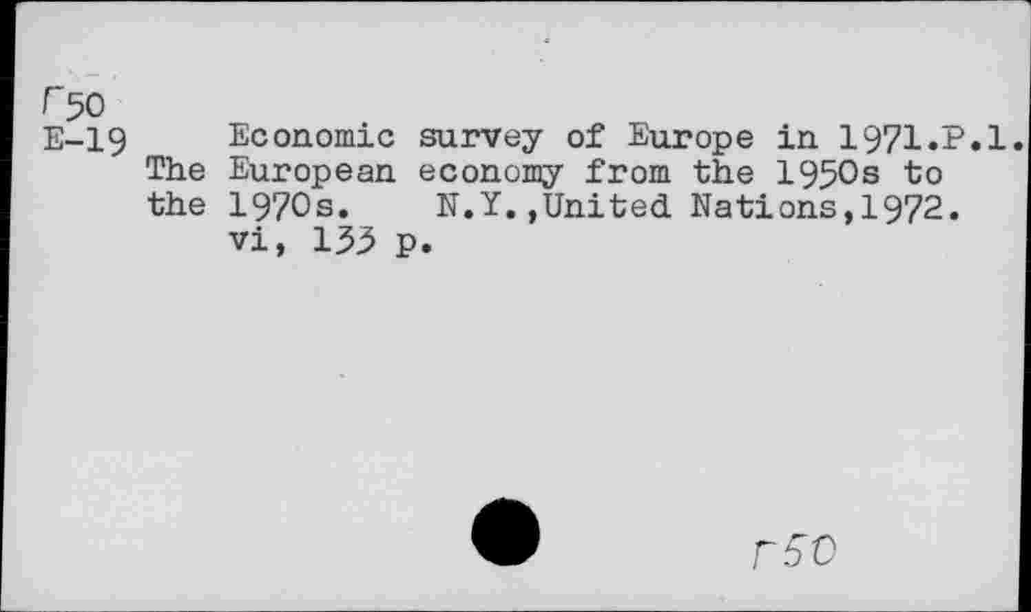 ﻿f5o
E-19 Economic survey of Europe in 1971.P.1.
The European economy from the 1950s to the 1970s. N.Y.,United Nations,1972.
vi, 153 p.